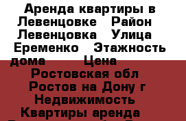 Аренда квартиры в Левенцовке › Район ­ Левенцовка › Улица ­ Еременко › Этажность дома ­ 17 › Цена ­ 15 000 - Ростовская обл., Ростов-на-Дону г. Недвижимость » Квартиры аренда   . Ростовская обл.,Ростов-на-Дону г.